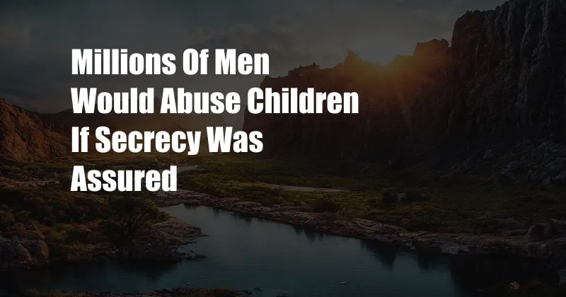 Millions Of Men Would Abuse Children If Secrecy Was Assured