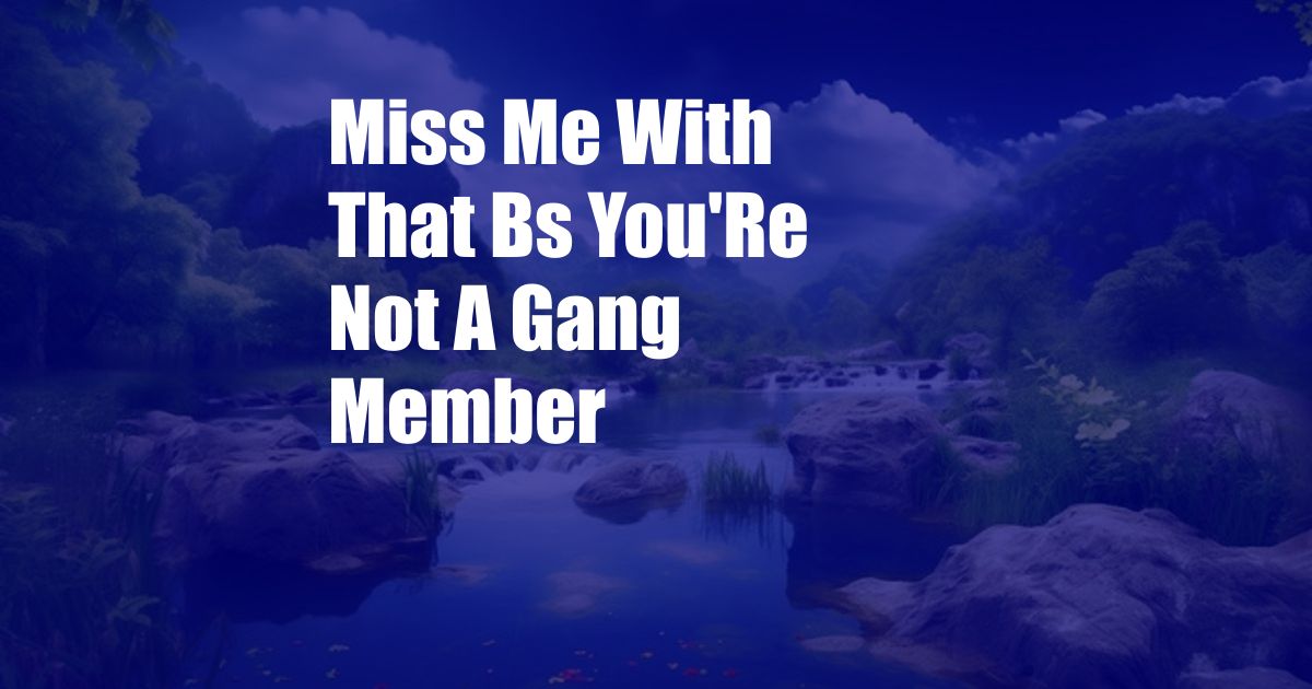 Miss Me With That Bs You'Re Not A Gang Member