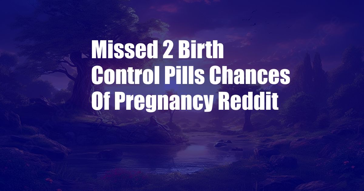 Missed 2 Birth Control Pills Chances Of Pregnancy Reddit