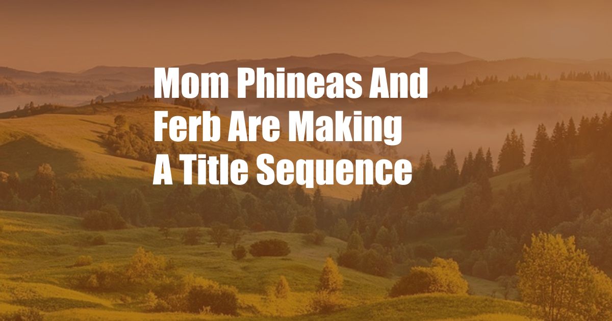 Mom Phineas And Ferb Are Making A Title Sequence