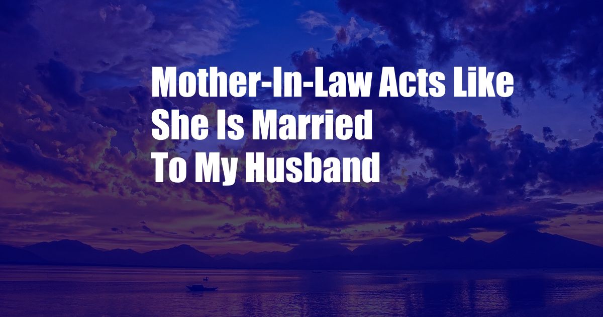 Mother-In-Law Acts Like She Is Married To My Husband