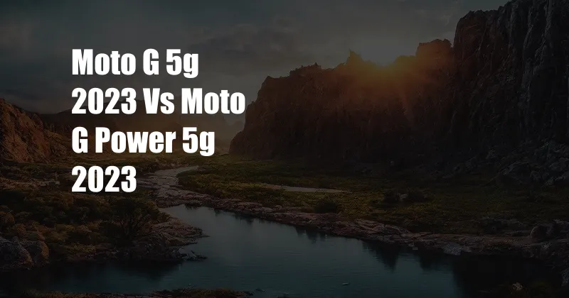 Moto G 5g 2023 Vs Moto G Power 5g 2023
