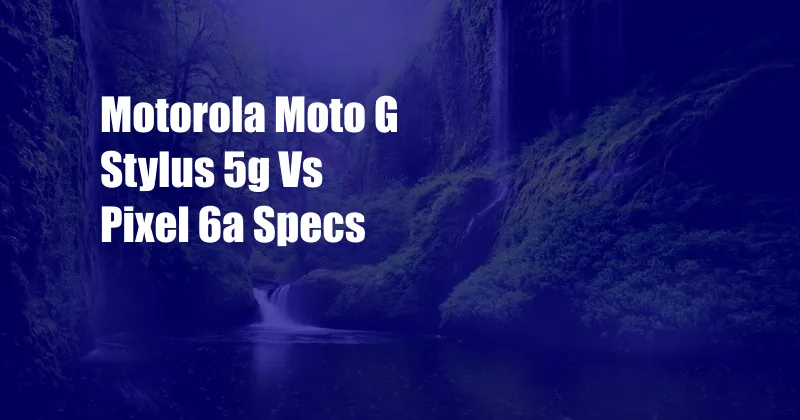 Motorola Moto G Stylus 5g Vs Pixel 6a Specs