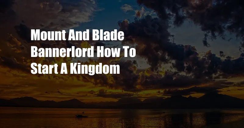 Mount And Blade Bannerlord How To Start A Kingdom