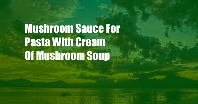 Mushroom Sauce For Pasta With Cream Of Mushroom Soup