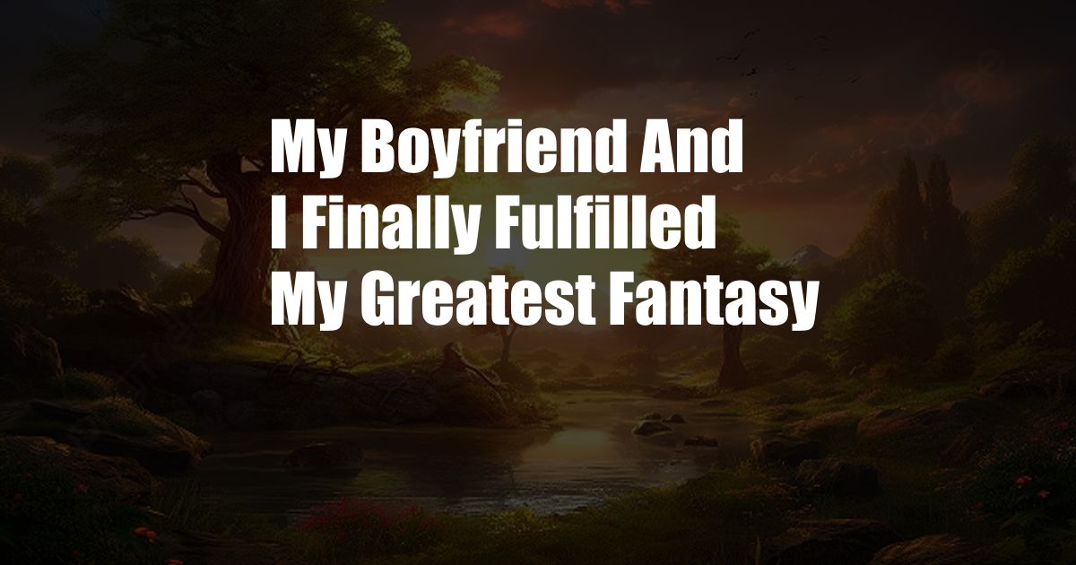 My Boyfriend And I Finally Fulfilled My Greatest Fantasy