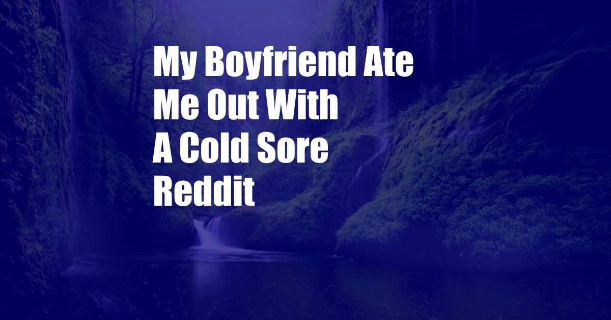 My Boyfriend Ate Me Out With A Cold Sore Reddit