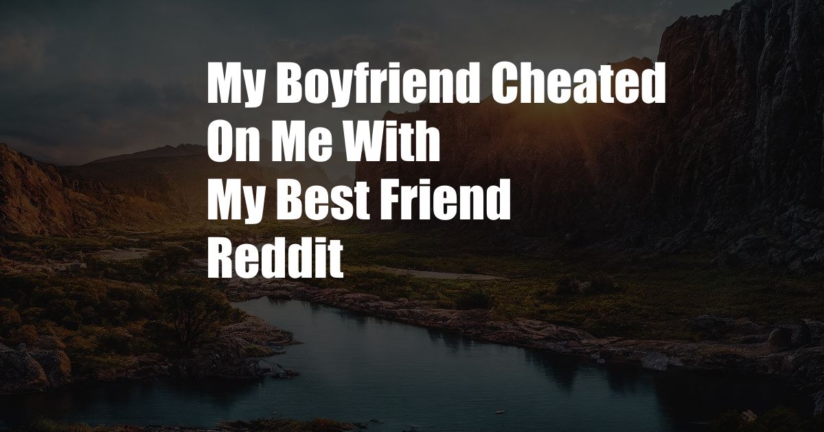 My Boyfriend Cheated On Me With My Best Friend Reddit