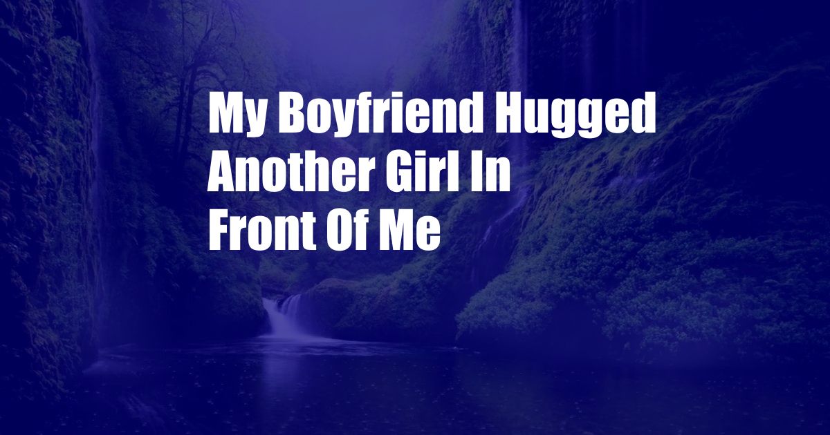 My Boyfriend Hugged Another Girl In Front Of Me