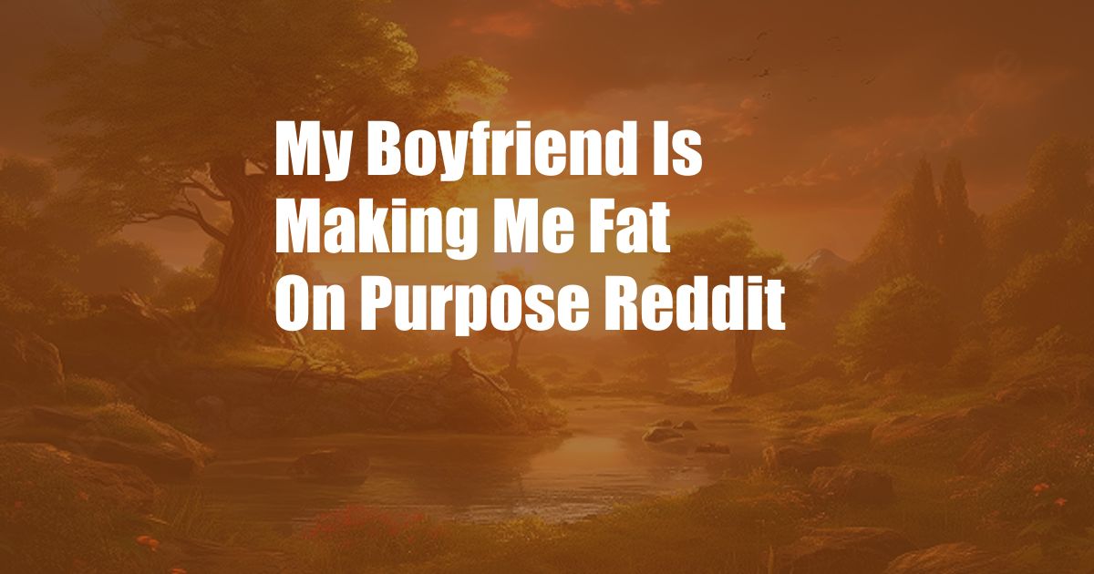 My Boyfriend Is Making Me Fat On Purpose Reddit