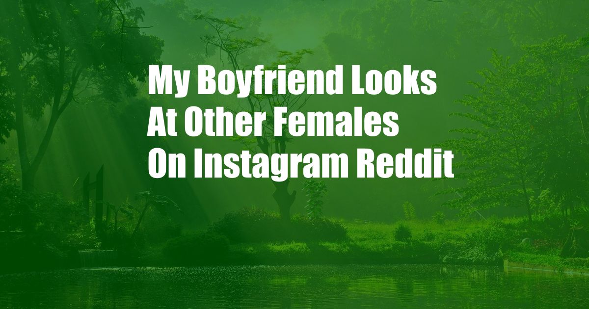 My Boyfriend Looks At Other Females On Instagram Reddit