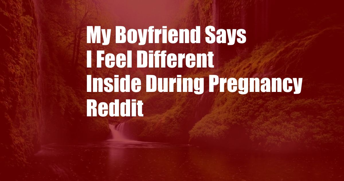 My Boyfriend Says I Feel Different Inside During Pregnancy Reddit