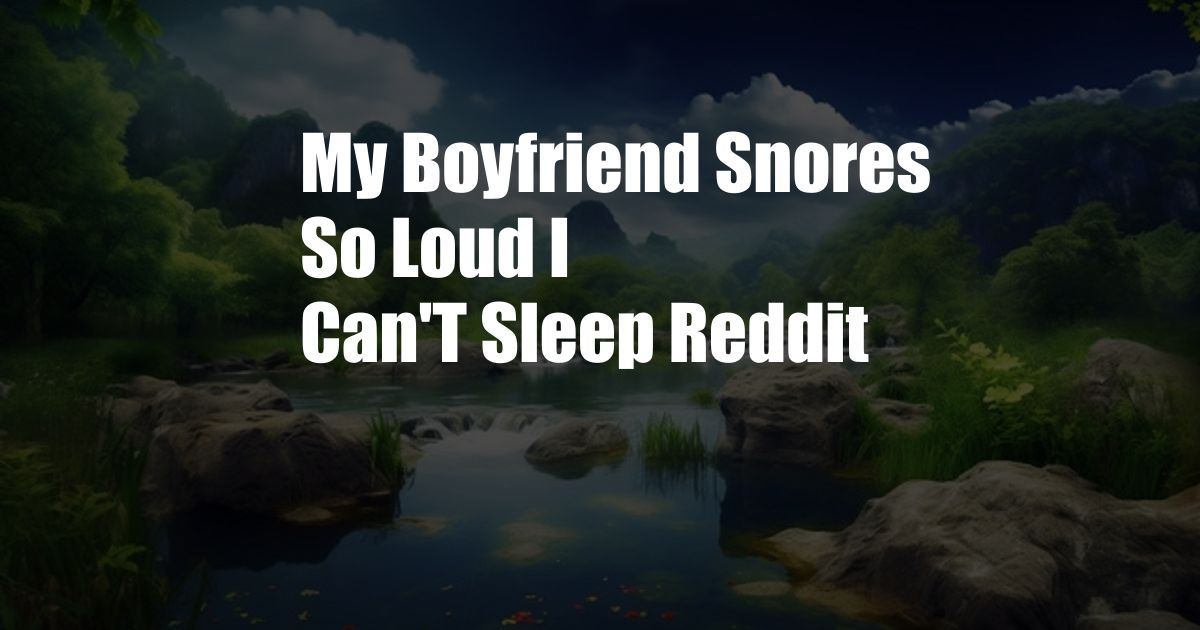 My Boyfriend Snores So Loud I Can'T Sleep Reddit