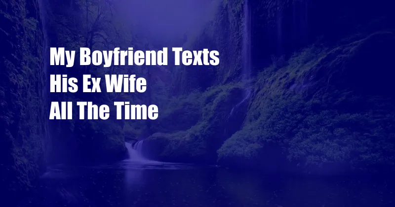 My Boyfriend Texts His Ex Wife All The Time