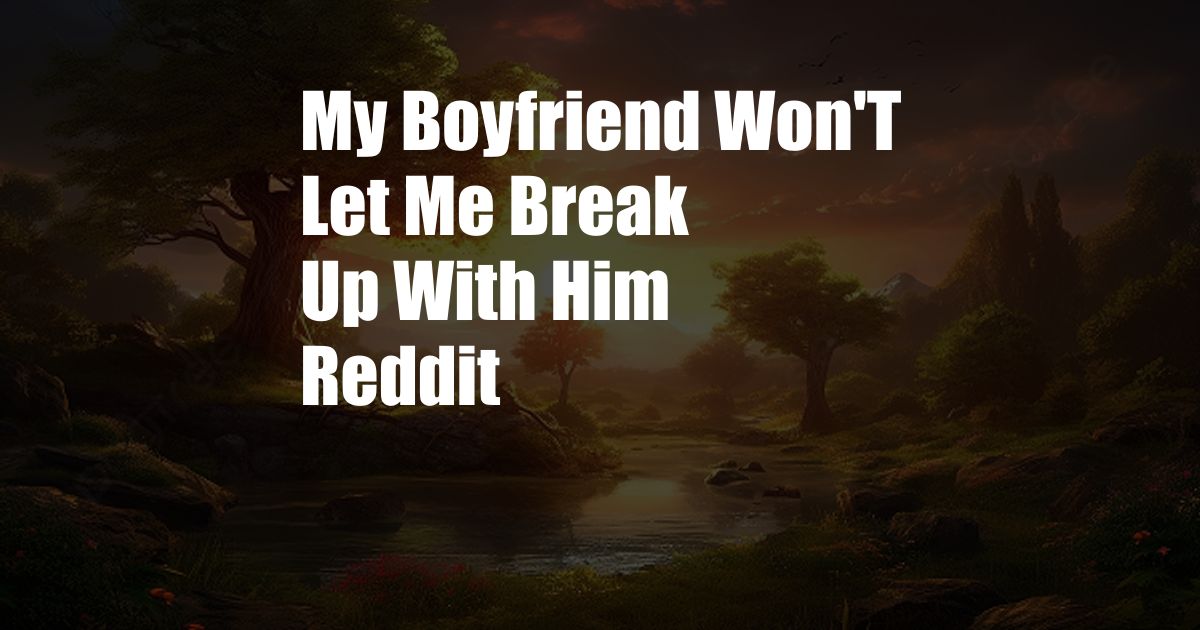 My Boyfriend Won'T Let Me Break Up With Him Reddit