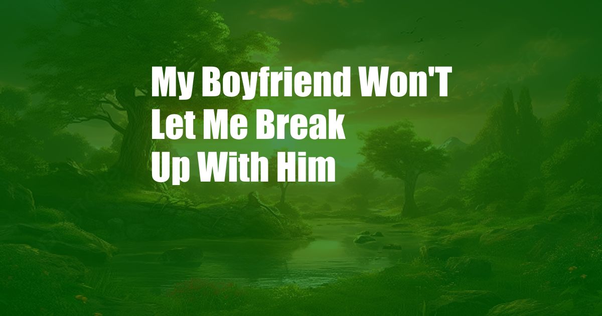 My Boyfriend Won'T Let Me Break Up With Him