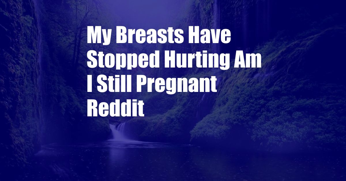 My Breasts Have Stopped Hurting Am I Still Pregnant Reddit