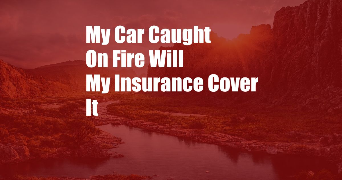 My Car Caught On Fire Will My Insurance Cover It