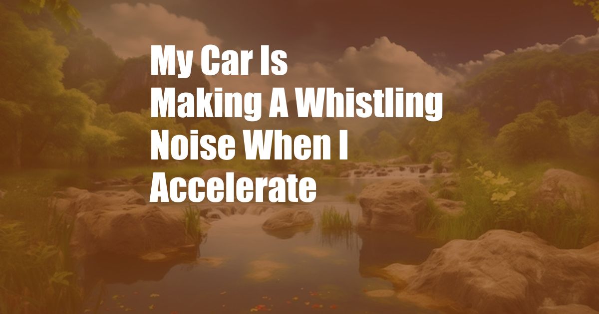 My Car Is Making A Whistling Noise When I Accelerate