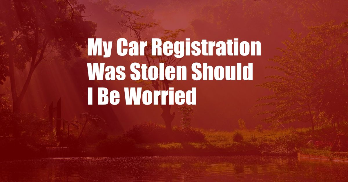 My Car Registration Was Stolen Should I Be Worried