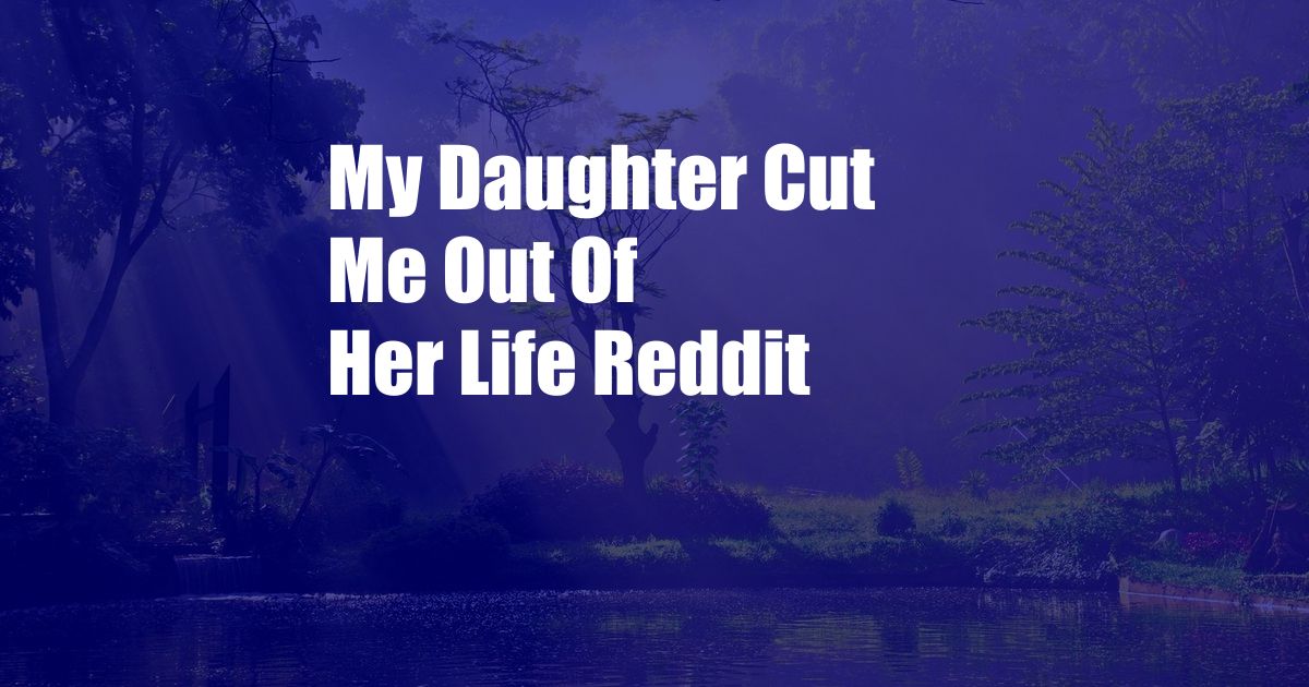 My Daughter Cut Me Out Of Her Life Reddit