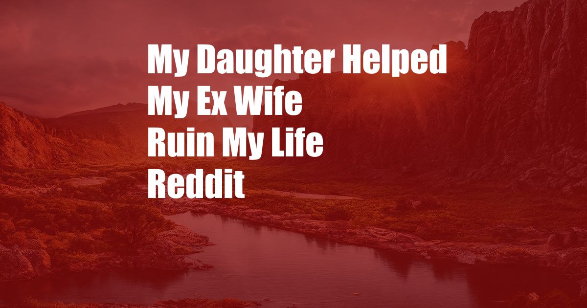 My Daughter Helped My Ex Wife Ruin My Life Reddit