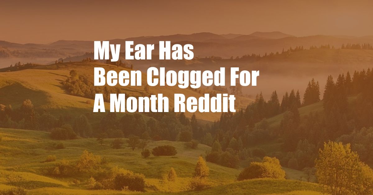 My Ear Has Been Clogged For A Month Reddit