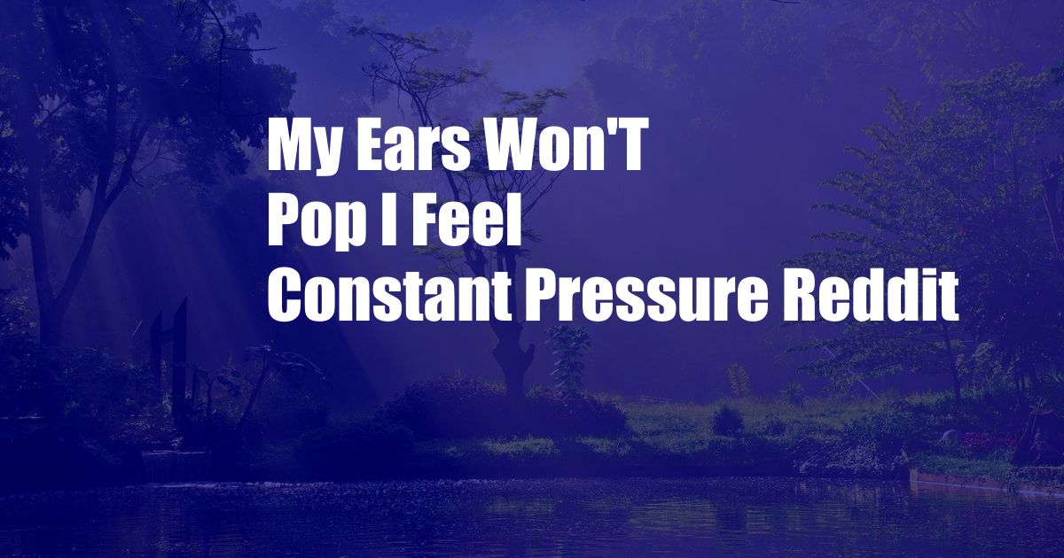 My Ears Won'T Pop I Feel Constant Pressure Reddit