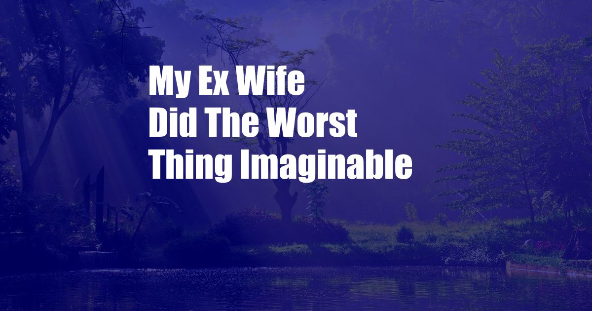 My Ex Wife Did The Worst Thing Imaginable 