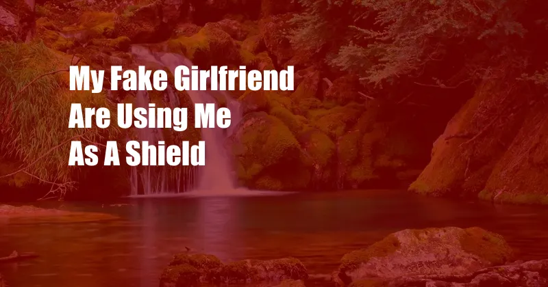 My Fake Girlfriend Are Using Me As A Shield