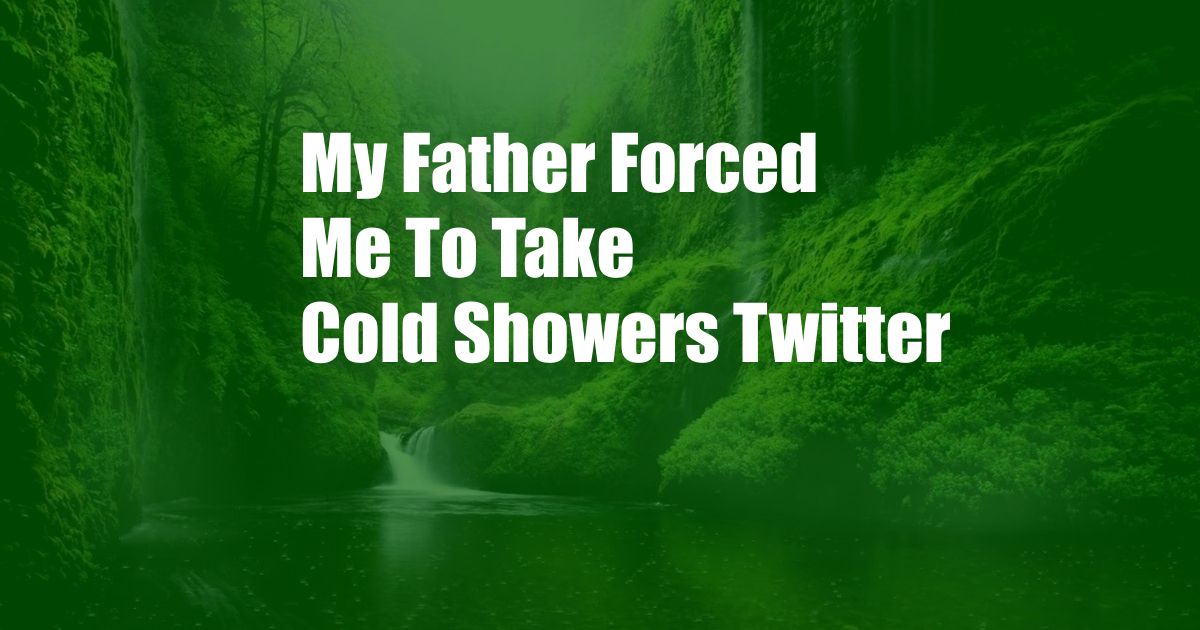 My Father Forced Me To Take Cold Showers Twitter