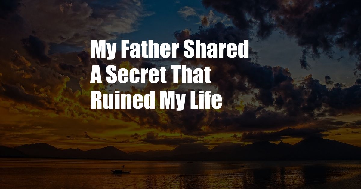 My Father Shared A Secret That Ruined My Life