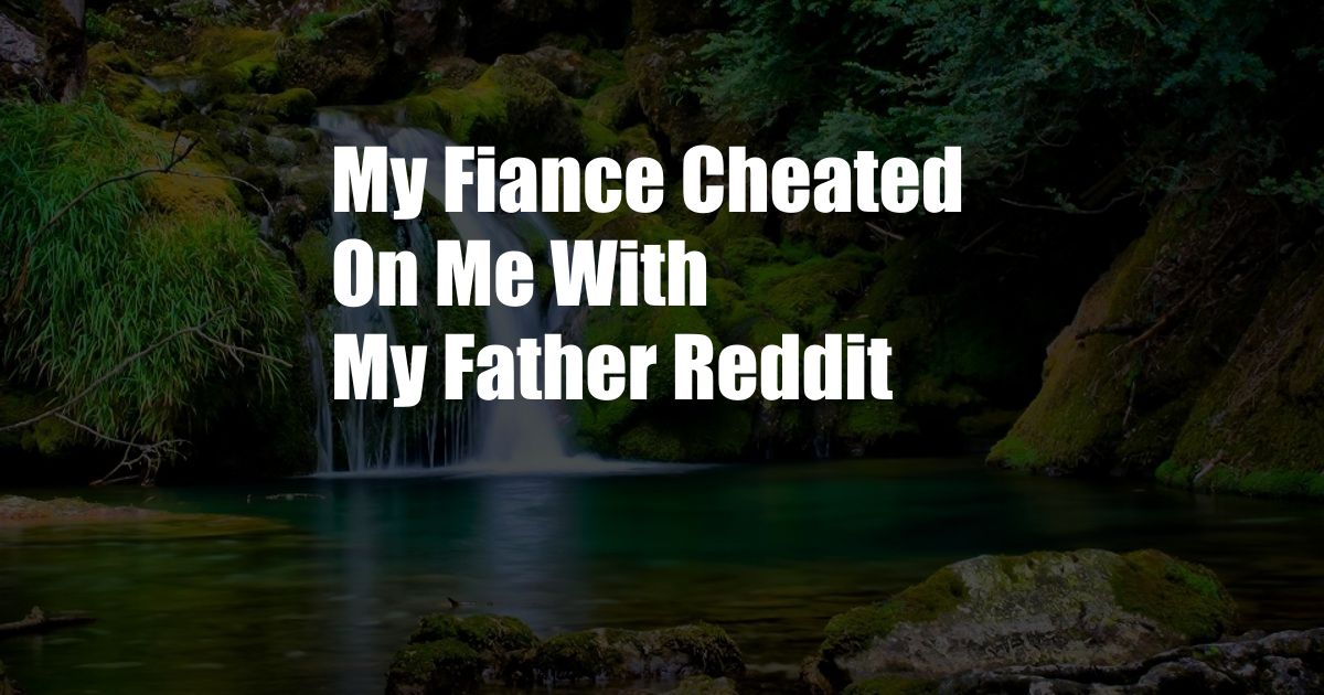 My Fiance Cheated On Me With My Father Reddit