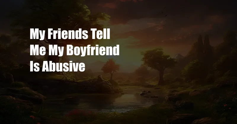 My Friends Tell Me My Boyfriend Is Abusive 