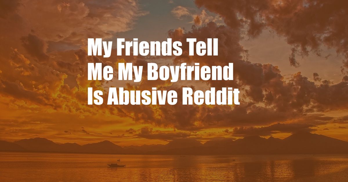 My Friends Tell Me My Boyfriend Is Abusive Reddit