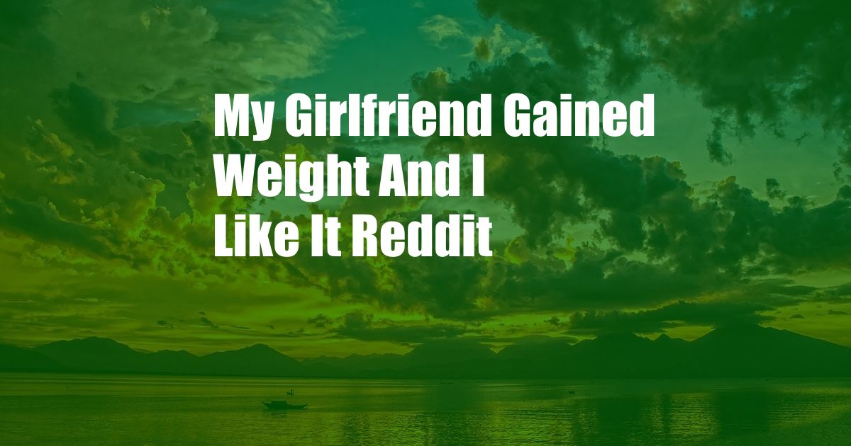 My Girlfriend Gained Weight And I Like It Reddit