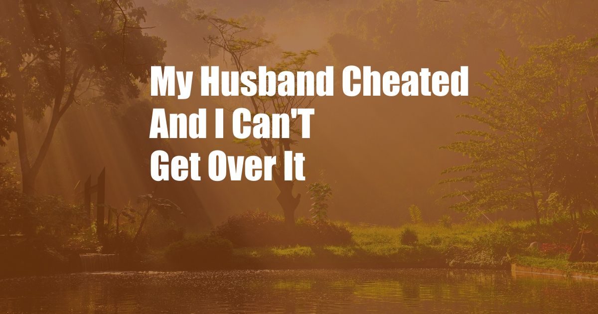 My Husband Cheated And I Can'T Get Over It