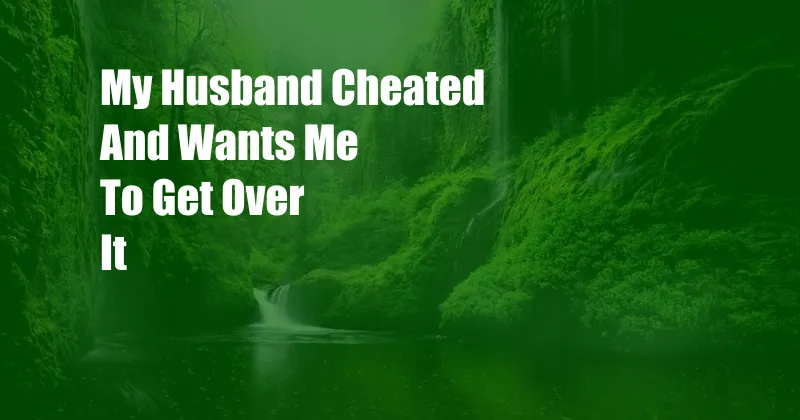 My Husband Cheated And Wants Me To Get Over It