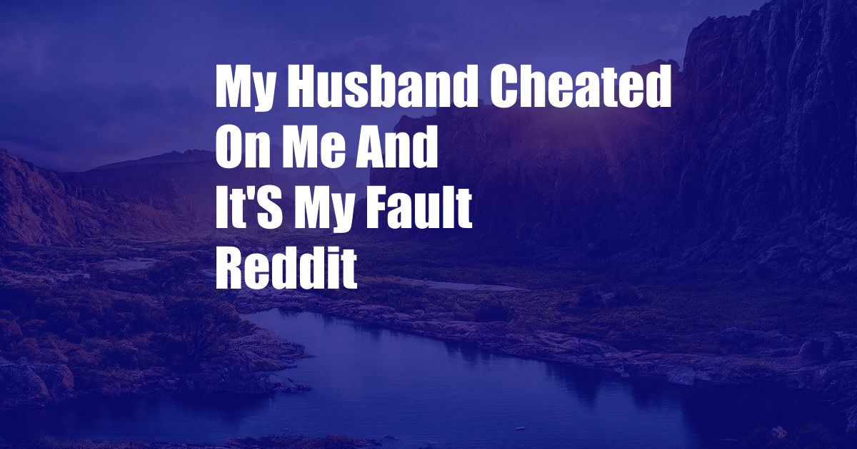 My Husband Cheated On Me And It'S My Fault Reddit
