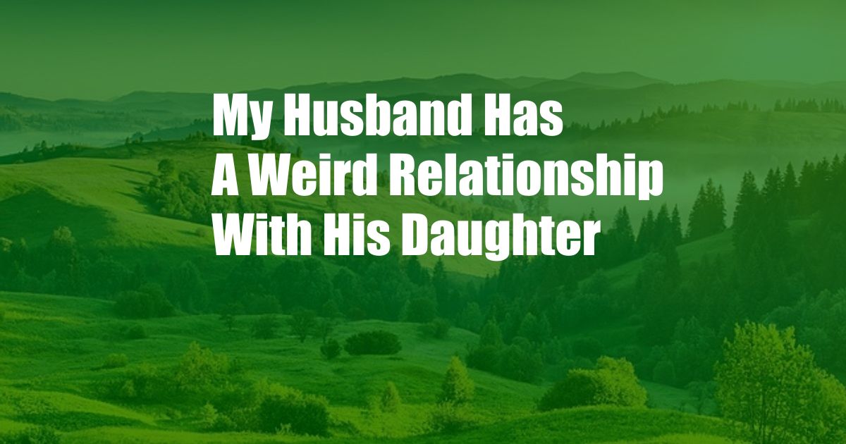My Husband Has A Weird Relationship With His Daughter