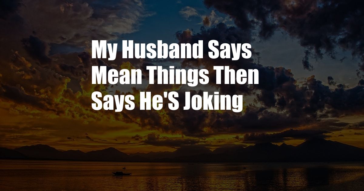 My Husband Says Mean Things Then Says He'S Joking