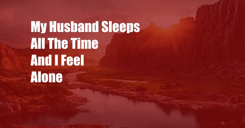 My Husband Sleeps All The Time And I Feel Alone