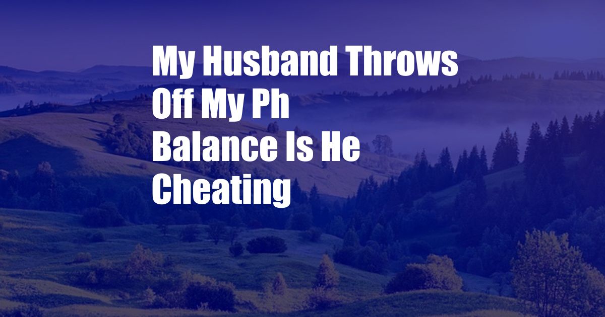 My Husband Throws Off My Ph Balance Is He Cheating