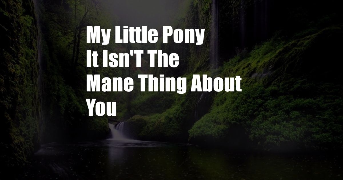 My Little Pony It Isn'T The Mane Thing About You