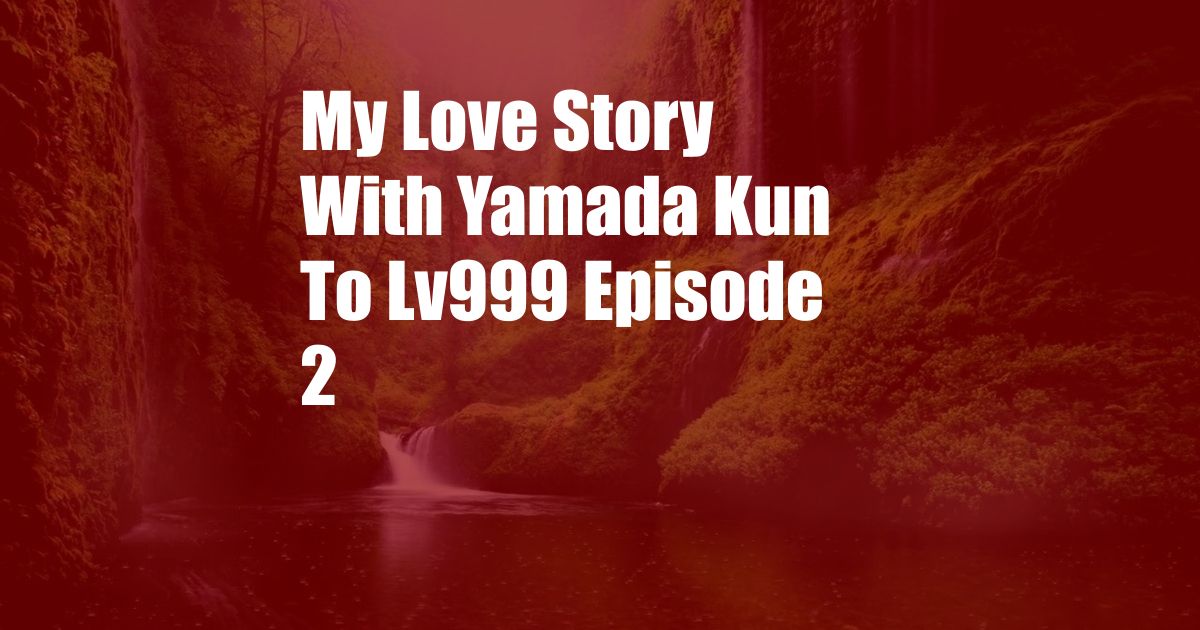 My Love Story With Yamada Kun To Lv999 Episode 2