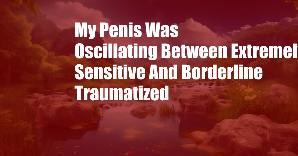 My Penis Was Oscillating Between Extremely Sensitive And Borderline Traumatized