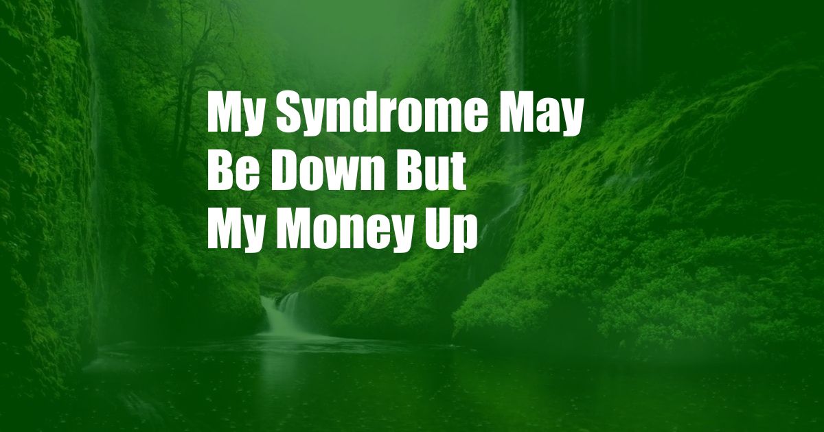 My Syndrome May Be Down But My Money Up