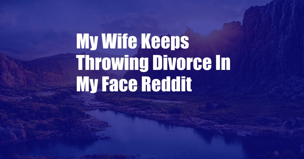 My Wife Keeps Throwing Divorce In My Face Reddit