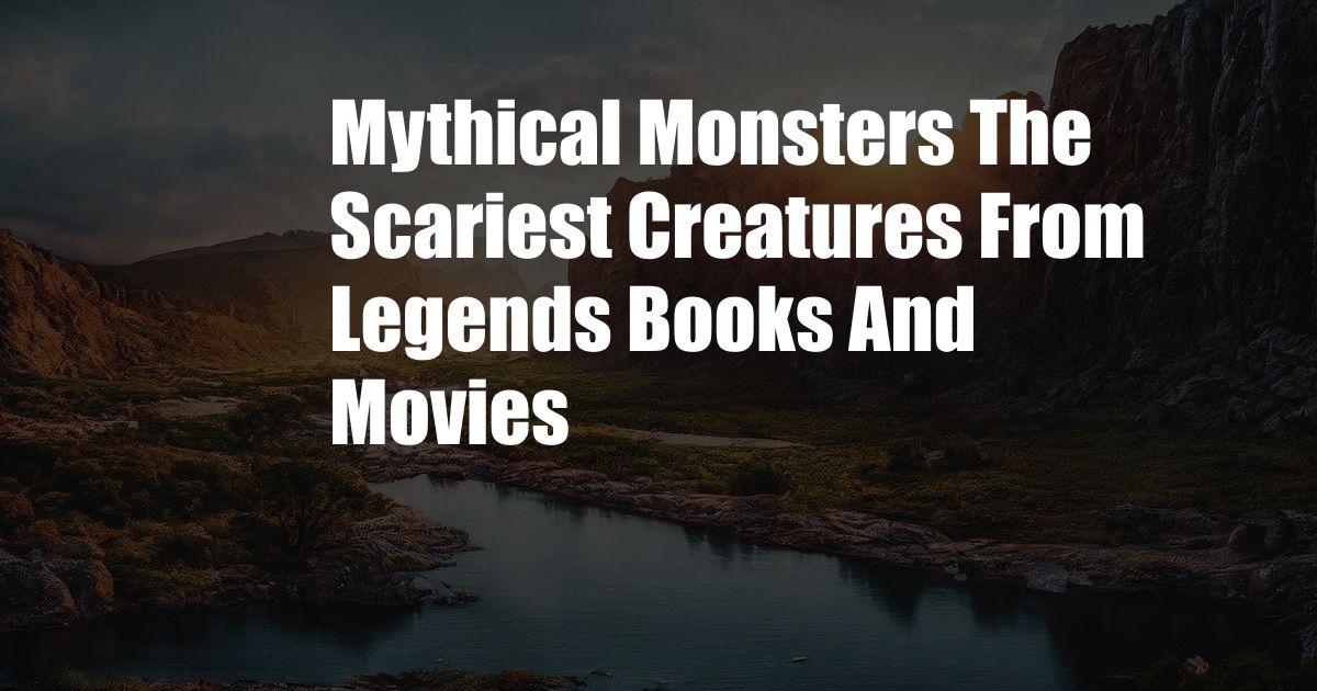 Mythical Monsters The Scariest Creatures From Legends Books And Movies