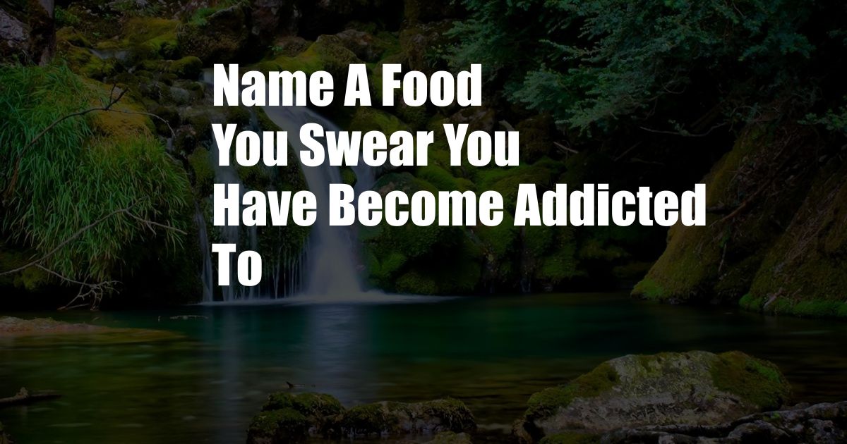 Name A Food You Swear You Have Become Addicted To